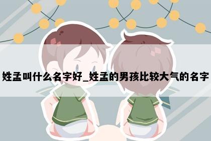 姓孟叫什么名字好_姓孟的男孩比较大气的名字