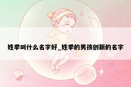 姓季叫什么名字好_姓季的男孩创新的名字