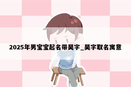 2025年男宝宝起名带昊字_昊字取名寓意