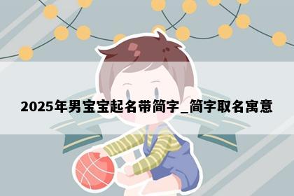 2025年男宝宝起名带简字_简字取名寓意
