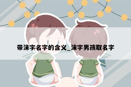 带沫字名字的含义_沫字男孩取名字