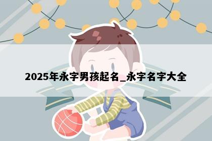 2025年永字男孩起名_永字名字大全