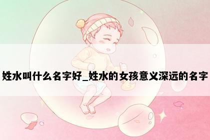 姓水叫什么名字好_姓水的女孩意义深远的名字