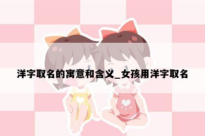 洋字取名的寓意和含义_女孩用洋字取名