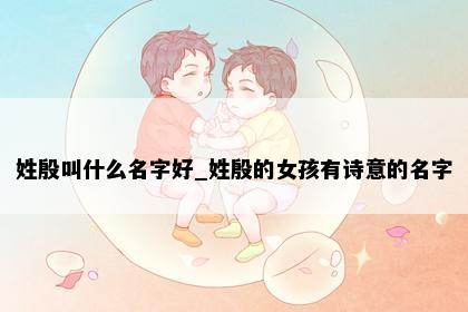 姓殷叫什么名字好_姓殷的女孩有诗意的名字