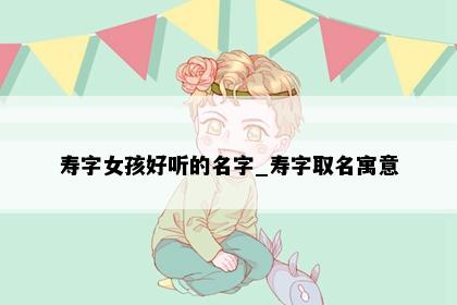 寿字女孩好听的名字_寿字取名寓意