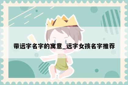 带远字名字的寓意_远字女孩名字推荐