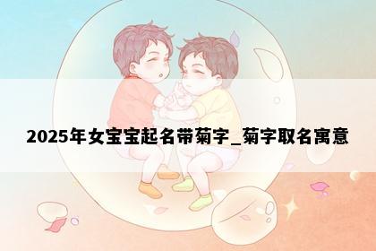 2025年女宝宝起名带菊字_菊字取名寓意