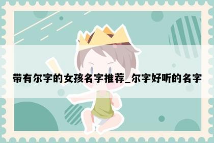 带有尔字的女孩名字推荐_尔字好听的名字