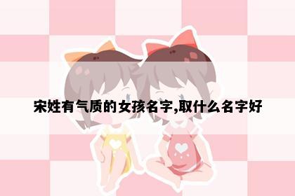 宋姓有气质的女孩名字,取什么名字好