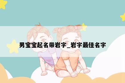 男宝宝起名带岩字_岩字最佳名字