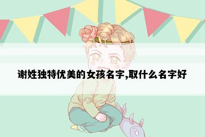 谢姓独特优美的女孩名字,取什么名字好