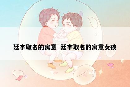 廷字取名的寓意_廷字取名的寓意女孩