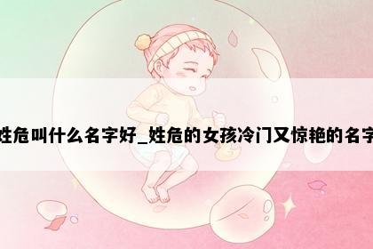 姓危叫什么名字好_姓危的女孩冷门又惊艳的名字
